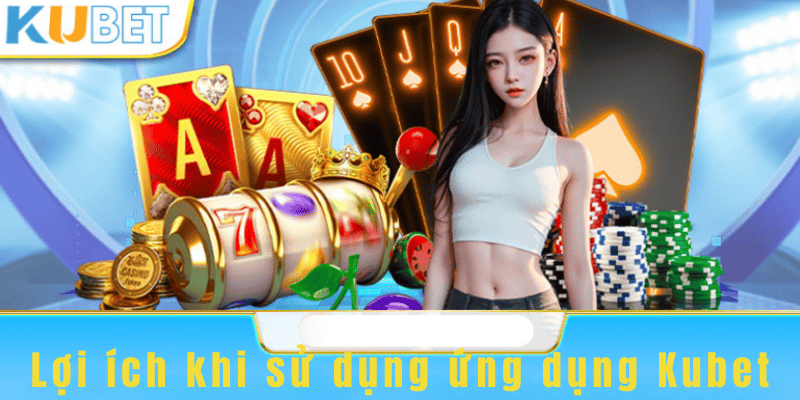 Lợi ích khi sử dụng ứng dụng Kubet